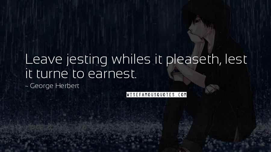 George Herbert Quotes: Leave jesting whiles it pleaseth, lest it turne to earnest.