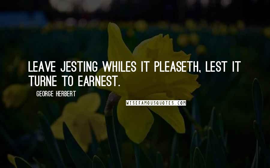 George Herbert Quotes: Leave jesting whiles it pleaseth, lest it turne to earnest.