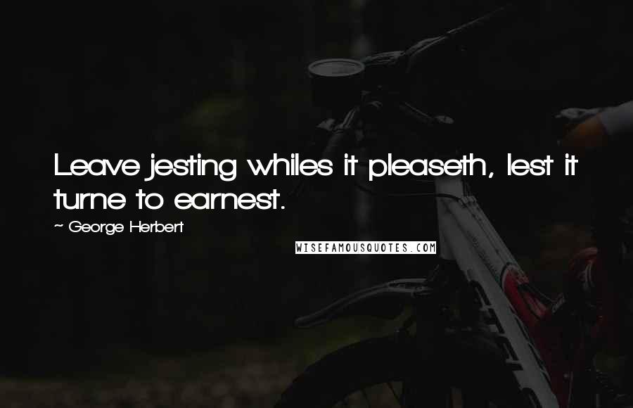 George Herbert Quotes: Leave jesting whiles it pleaseth, lest it turne to earnest.