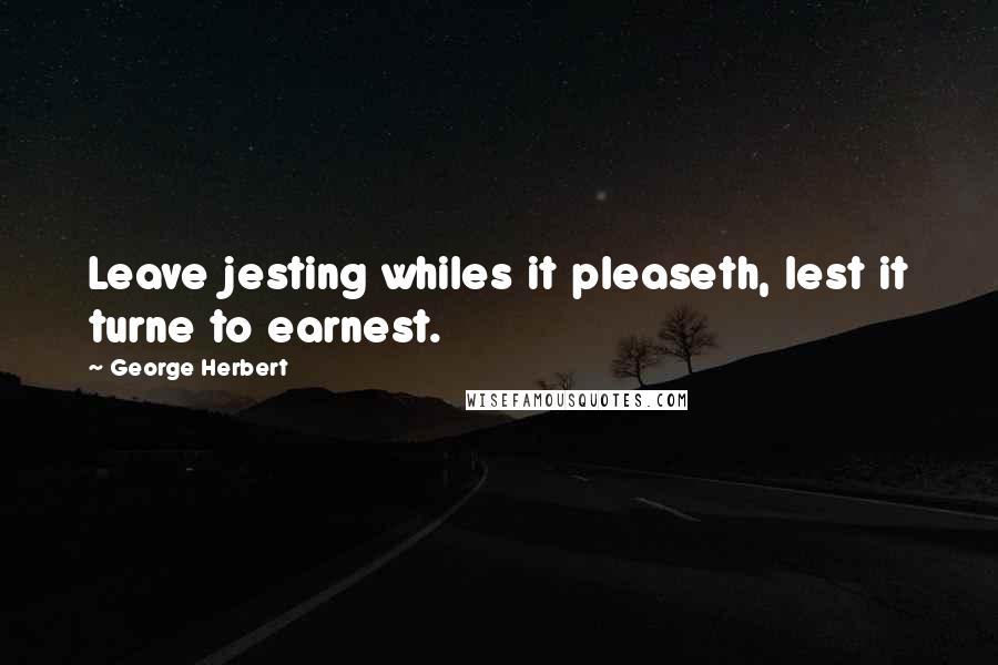 George Herbert Quotes: Leave jesting whiles it pleaseth, lest it turne to earnest.