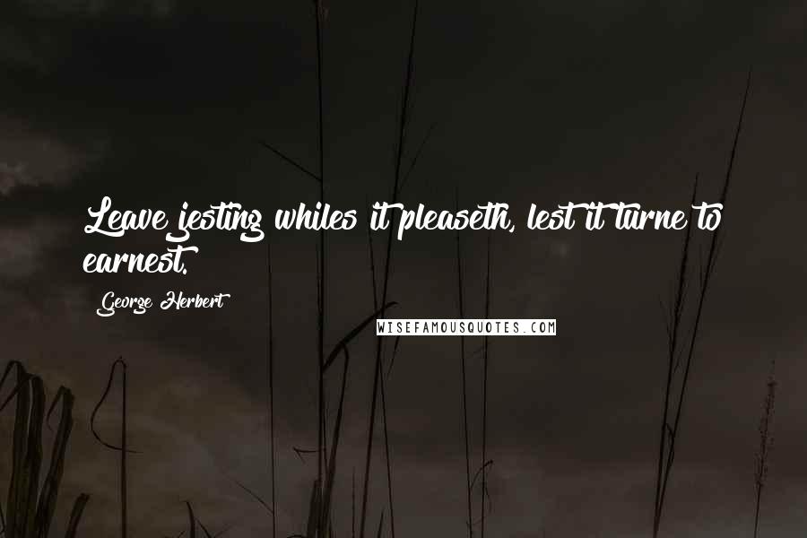 George Herbert Quotes: Leave jesting whiles it pleaseth, lest it turne to earnest.