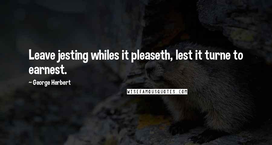 George Herbert Quotes: Leave jesting whiles it pleaseth, lest it turne to earnest.