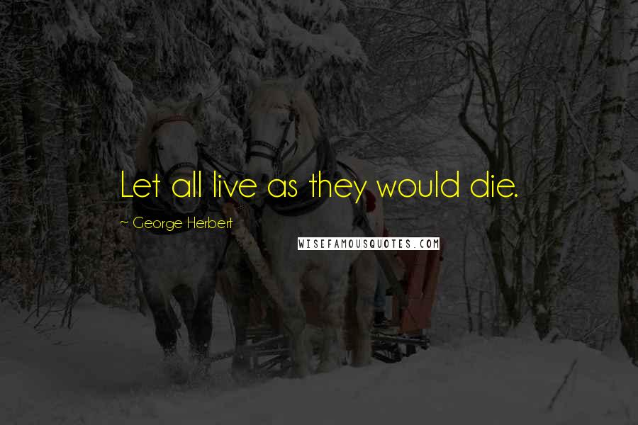 George Herbert Quotes: Let all live as they would die.