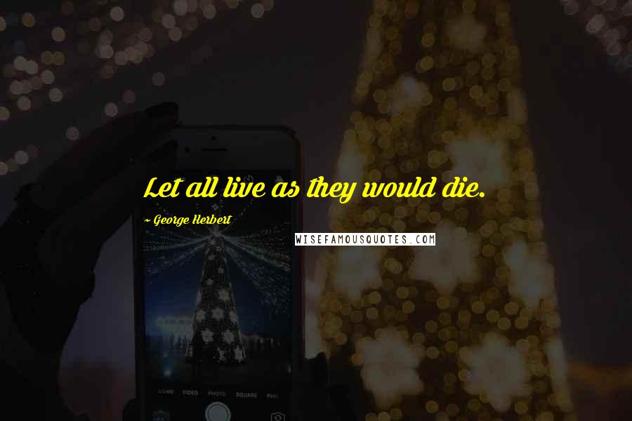 George Herbert Quotes: Let all live as they would die.