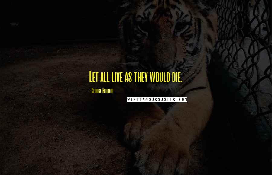 George Herbert Quotes: Let all live as they would die.
