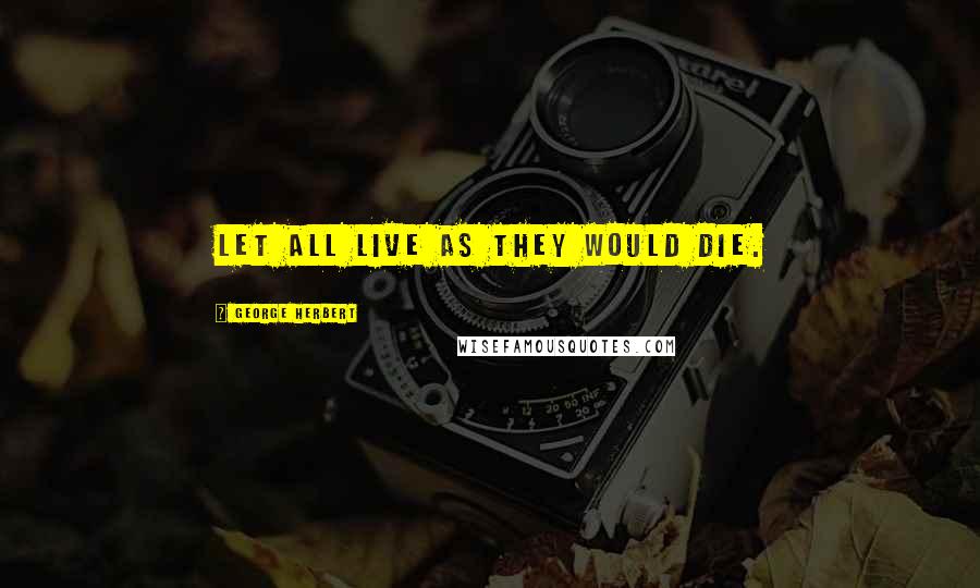George Herbert Quotes: Let all live as they would die.