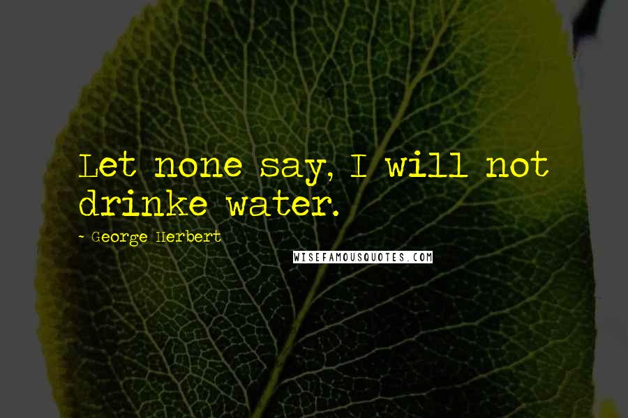George Herbert Quotes: Let none say, I will not drinke water.
