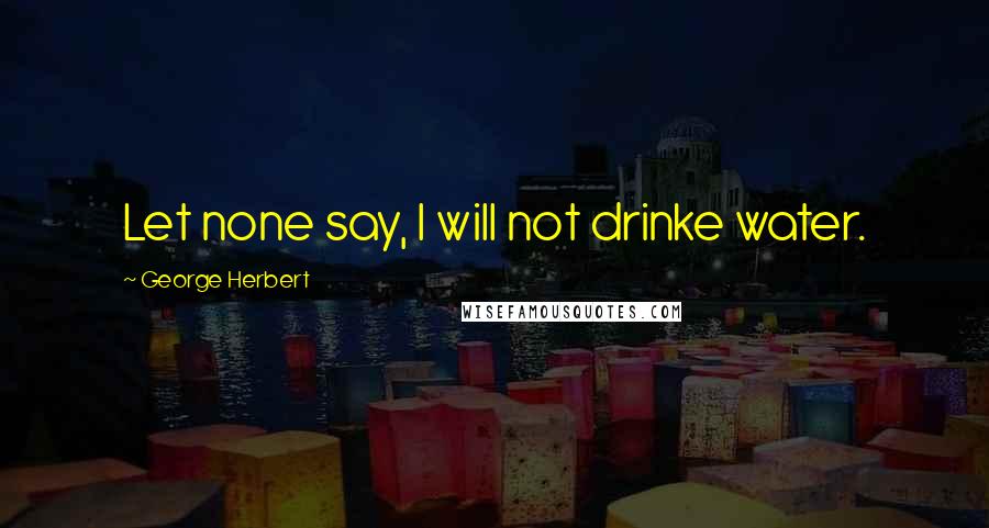George Herbert Quotes: Let none say, I will not drinke water.