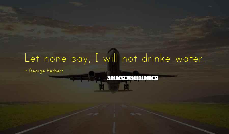 George Herbert Quotes: Let none say, I will not drinke water.