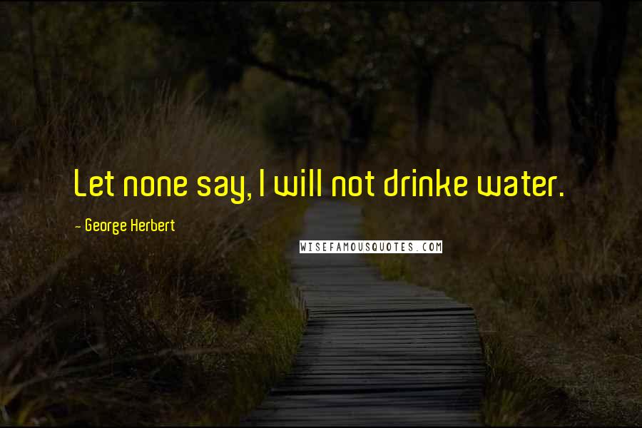 George Herbert Quotes: Let none say, I will not drinke water.