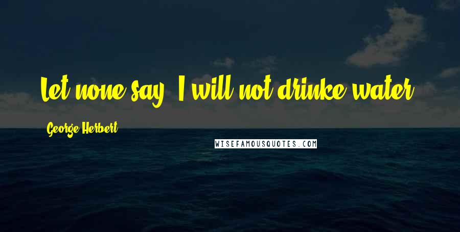 George Herbert Quotes: Let none say, I will not drinke water.