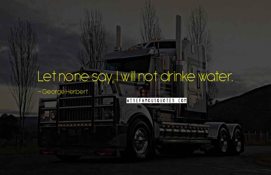 George Herbert Quotes: Let none say, I will not drinke water.