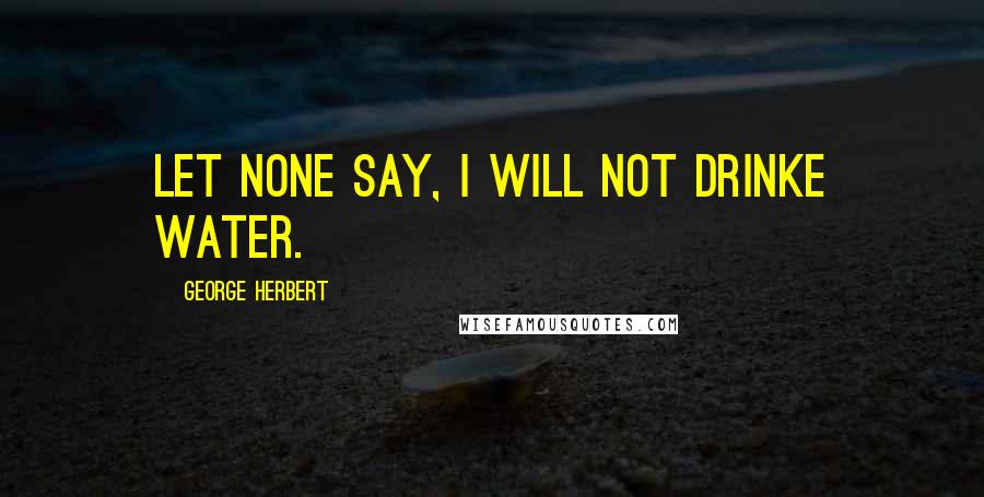 George Herbert Quotes: Let none say, I will not drinke water.