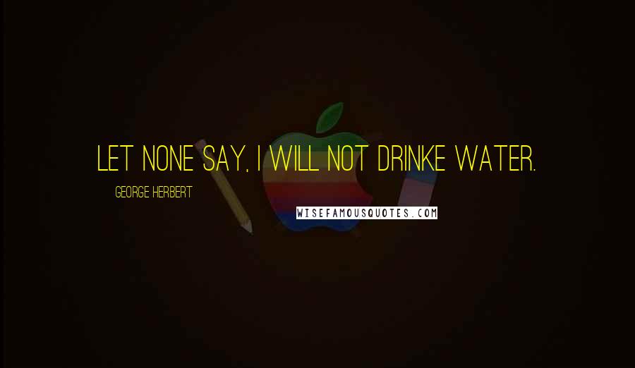 George Herbert Quotes: Let none say, I will not drinke water.