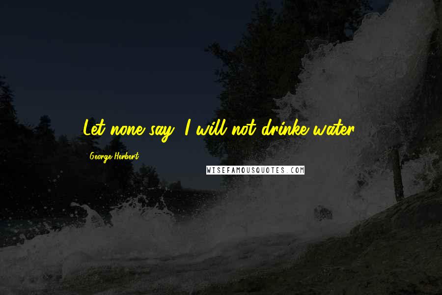 George Herbert Quotes: Let none say, I will not drinke water.