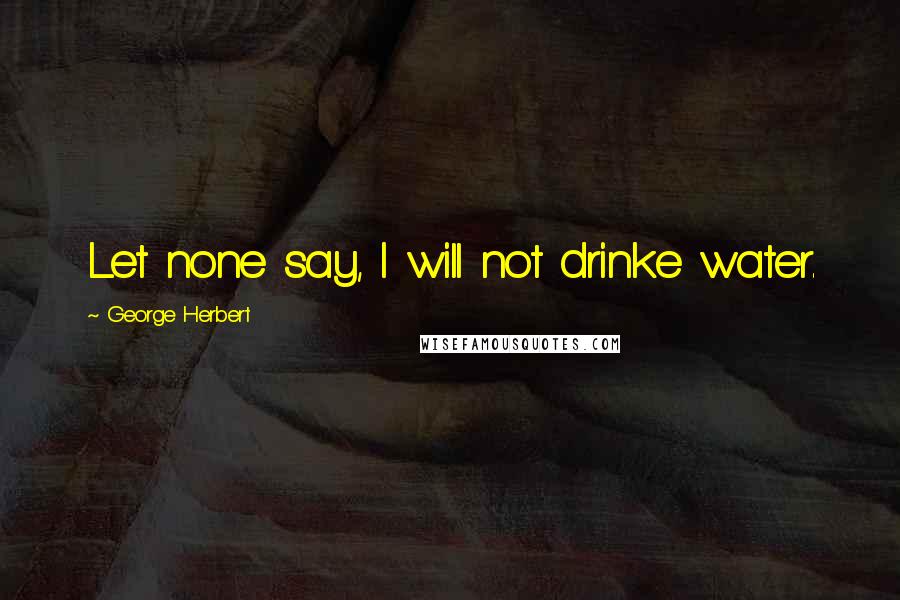 George Herbert Quotes: Let none say, I will not drinke water.
