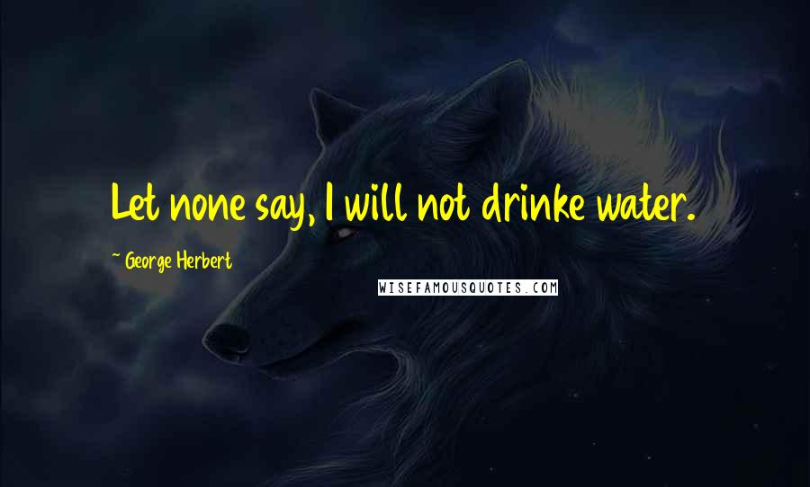 George Herbert Quotes: Let none say, I will not drinke water.