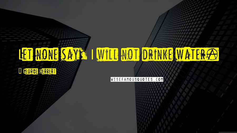 George Herbert Quotes: Let none say, I will not drinke water.