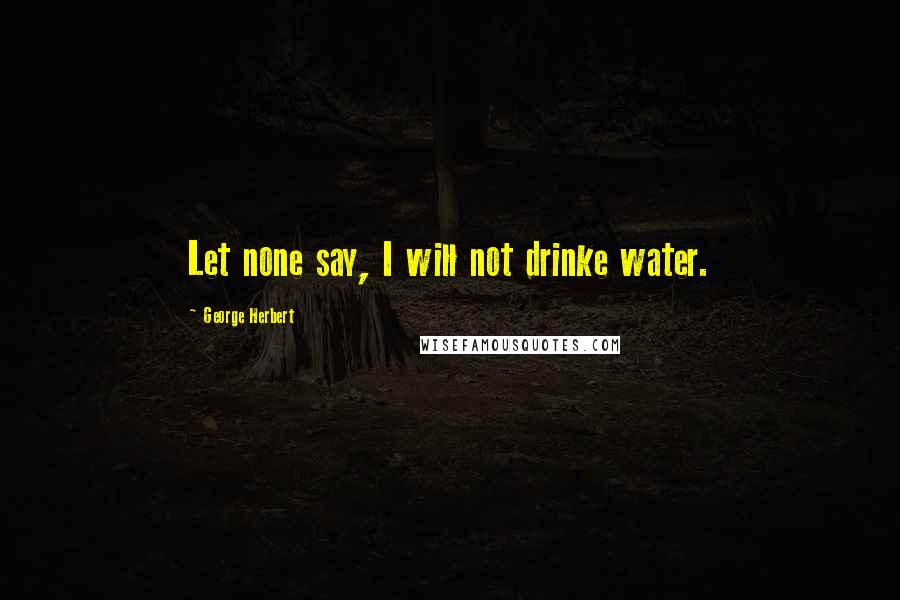 George Herbert Quotes: Let none say, I will not drinke water.