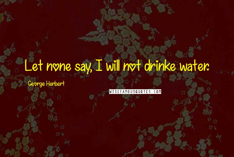 George Herbert Quotes: Let none say, I will not drinke water.