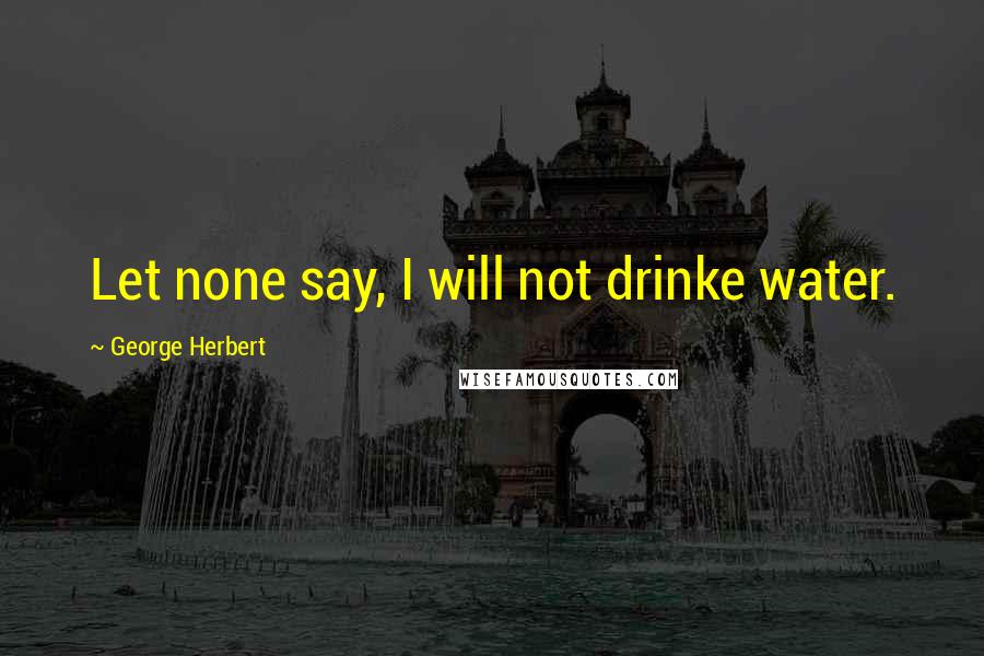 George Herbert Quotes: Let none say, I will not drinke water.