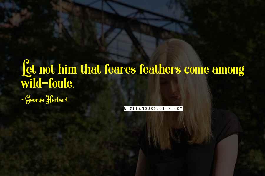 George Herbert Quotes: Let not him that feares feathers come among wild-foule.