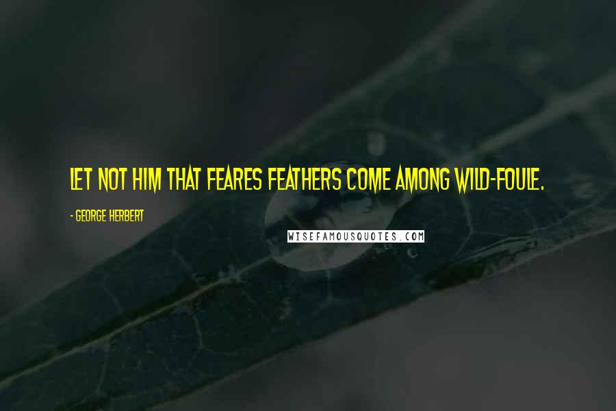 George Herbert Quotes: Let not him that feares feathers come among wild-foule.