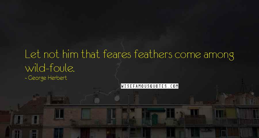 George Herbert Quotes: Let not him that feares feathers come among wild-foule.