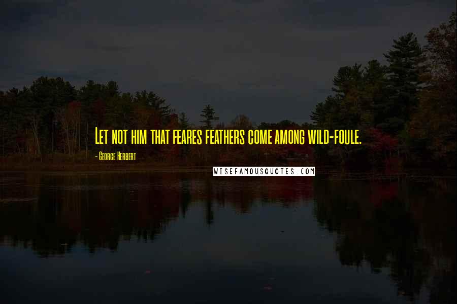 George Herbert Quotes: Let not him that feares feathers come among wild-foule.