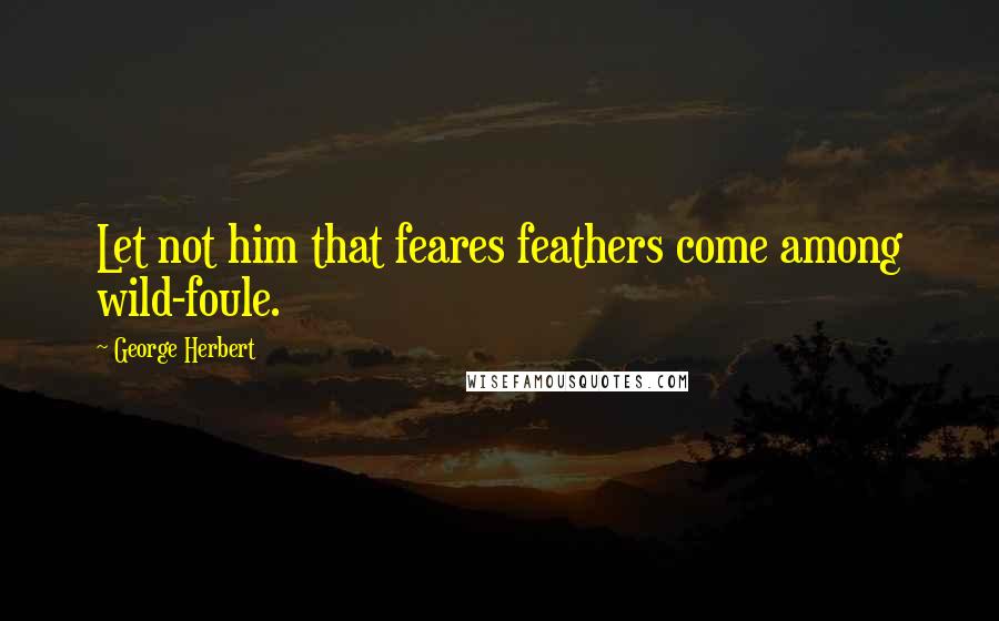 George Herbert Quotes: Let not him that feares feathers come among wild-foule.