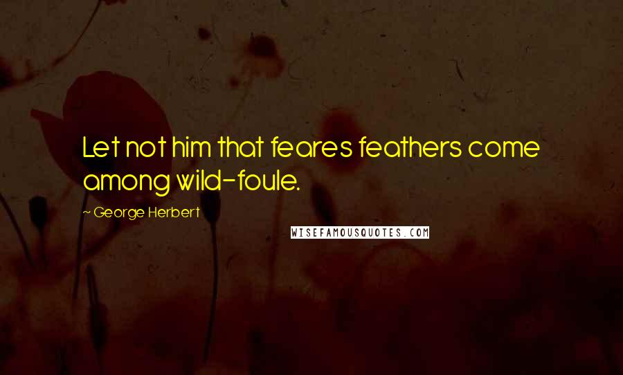 George Herbert Quotes: Let not him that feares feathers come among wild-foule.