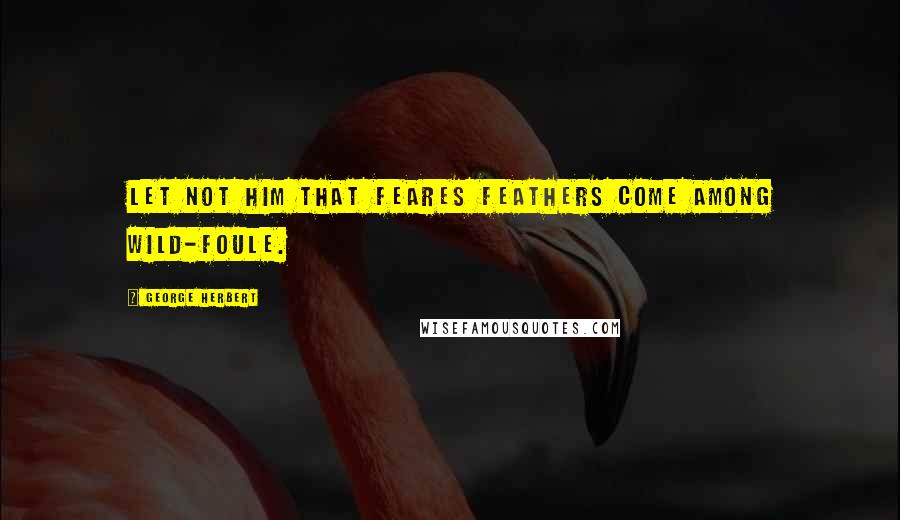 George Herbert Quotes: Let not him that feares feathers come among wild-foule.