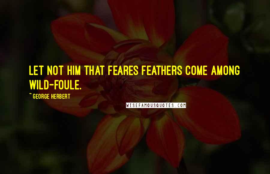 George Herbert Quotes: Let not him that feares feathers come among wild-foule.