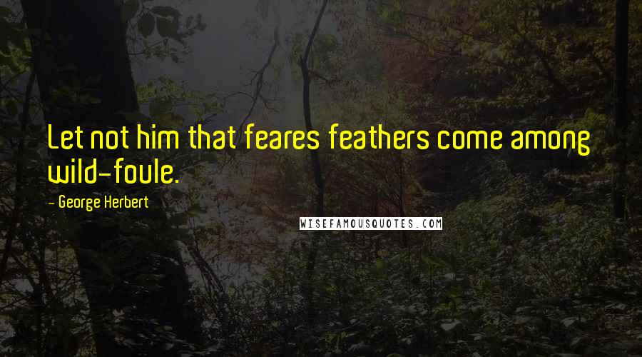 George Herbert Quotes: Let not him that feares feathers come among wild-foule.