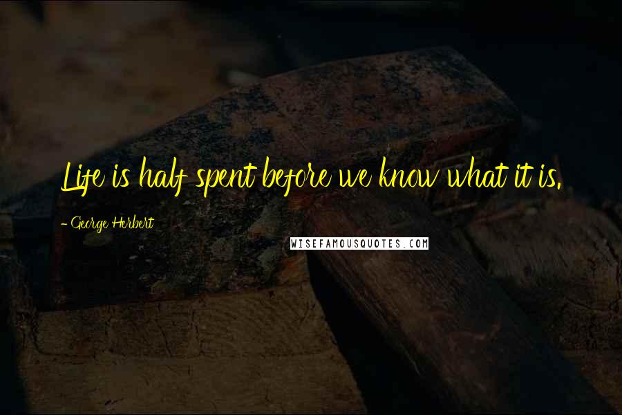 George Herbert Quotes: Life is half spent before we know what it is.