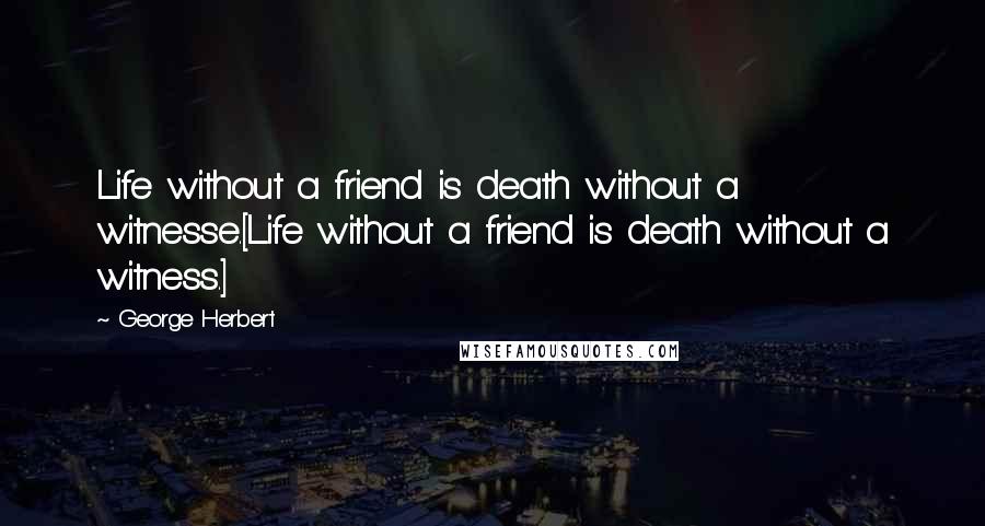 George Herbert Quotes: Life without a friend is death without a witnesse.[Life without a friend is death without a witness.]