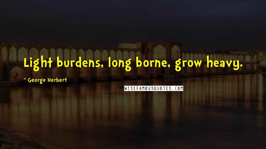 George Herbert Quotes: Light burdens, long borne, grow heavy.