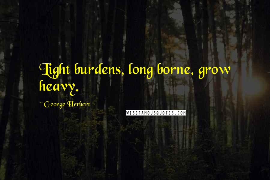 George Herbert Quotes: Light burdens, long borne, grow heavy.