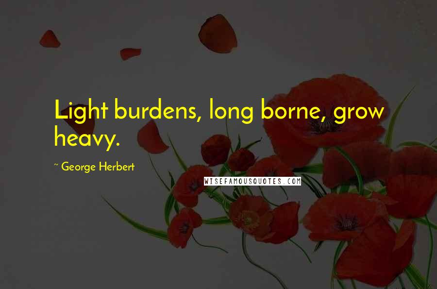 George Herbert Quotes: Light burdens, long borne, grow heavy.