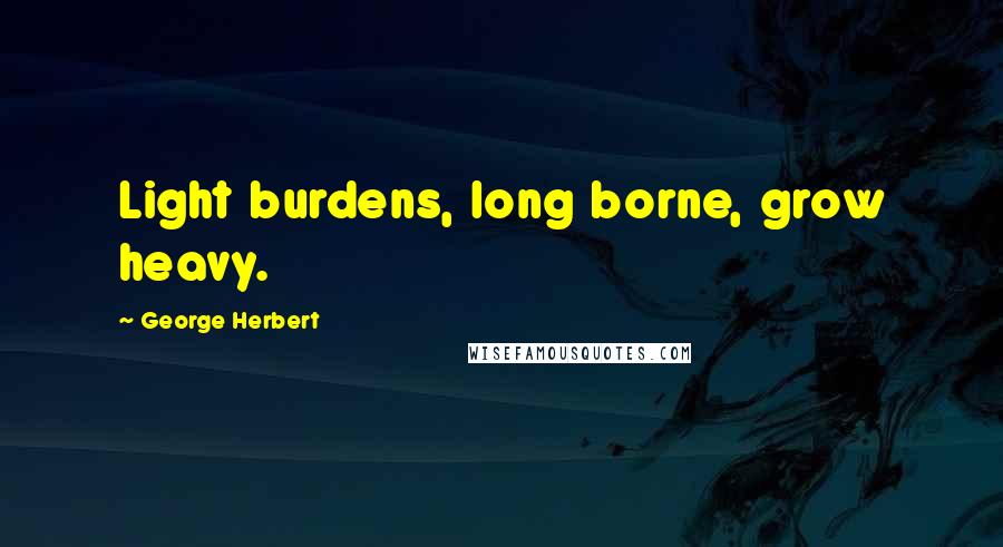 George Herbert Quotes: Light burdens, long borne, grow heavy.