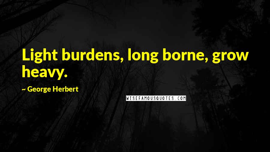George Herbert Quotes: Light burdens, long borne, grow heavy.