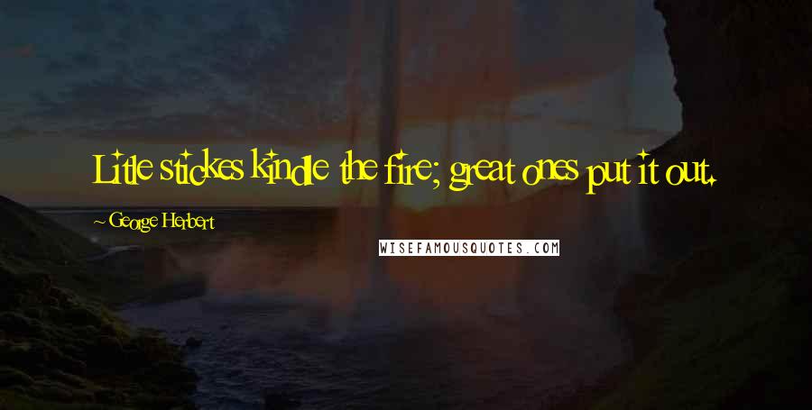 George Herbert Quotes: Litle stickes kindle the fire; great ones put it out.