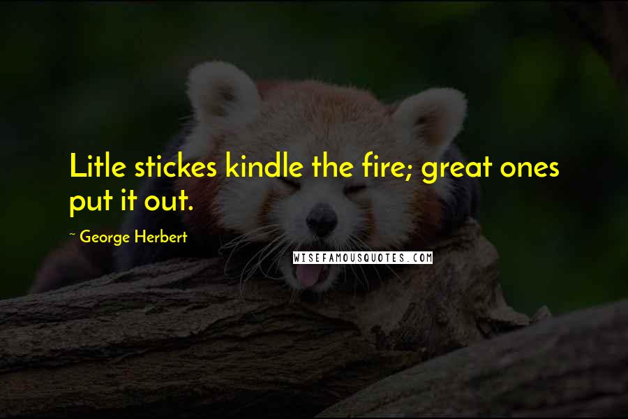 George Herbert Quotes: Litle stickes kindle the fire; great ones put it out.