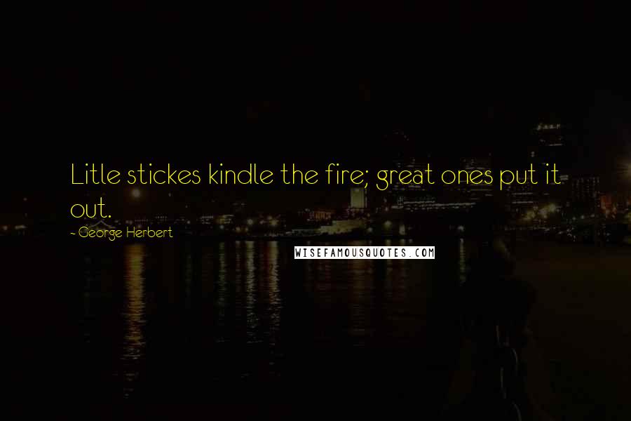George Herbert Quotes: Litle stickes kindle the fire; great ones put it out.