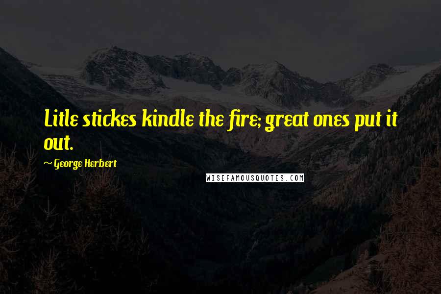 George Herbert Quotes: Litle stickes kindle the fire; great ones put it out.