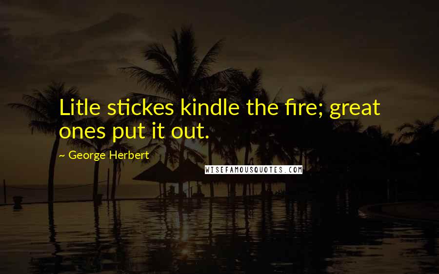 George Herbert Quotes: Litle stickes kindle the fire; great ones put it out.