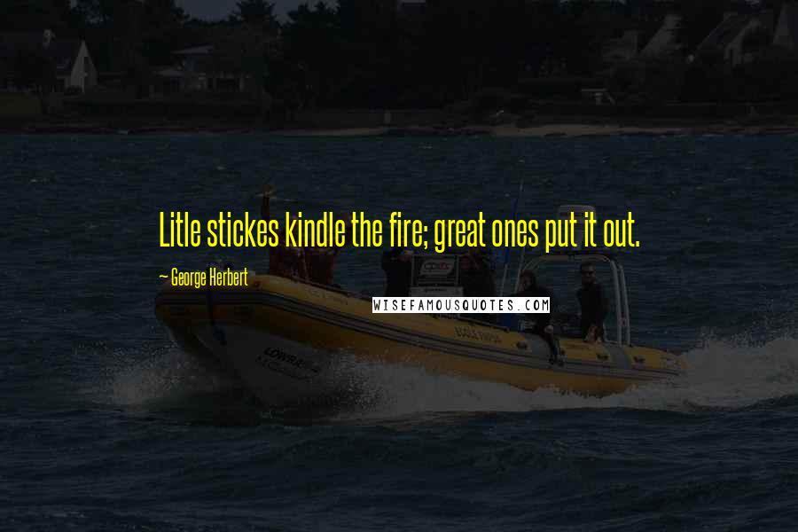 George Herbert Quotes: Litle stickes kindle the fire; great ones put it out.