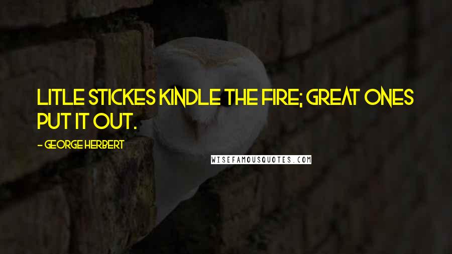 George Herbert Quotes: Litle stickes kindle the fire; great ones put it out.