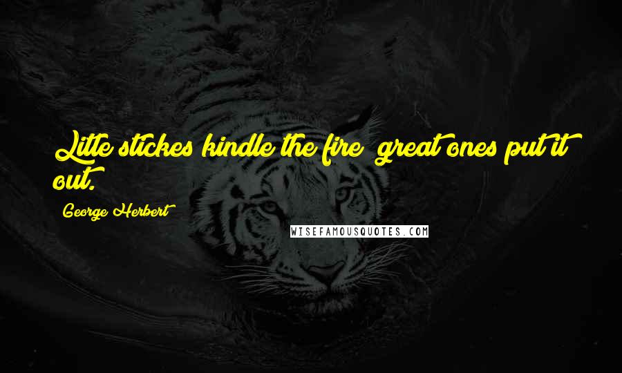 George Herbert Quotes: Litle stickes kindle the fire; great ones put it out.