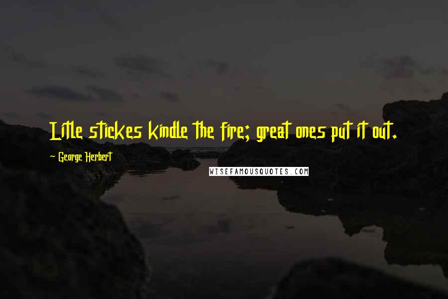 George Herbert Quotes: Litle stickes kindle the fire; great ones put it out.